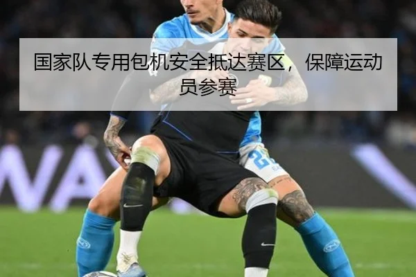 国家队专用包机安全抵达赛区，保障运动员参赛
